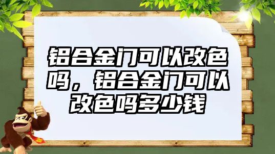 鋁合金門(mén)可以改色嗎，鋁合金門(mén)可以改色嗎多少錢(qián)