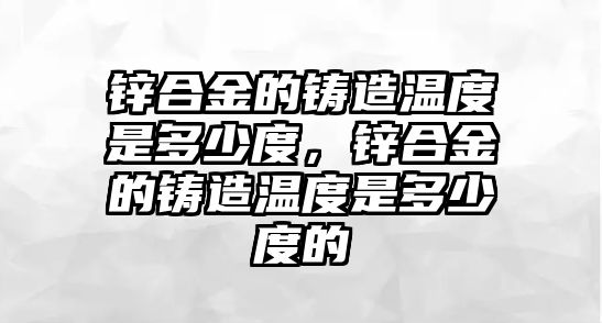 鋅合金的鑄造溫度是多少度，鋅合金的鑄造溫度是多少度的