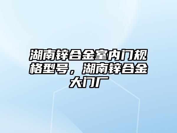 湖南鋅合金室內(nèi)門規(guī)格型號(hào)，湖南鋅合金大門廠