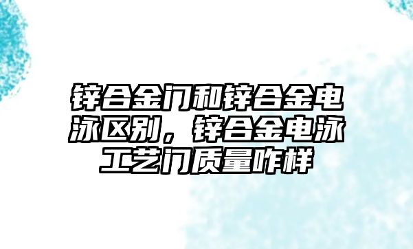 鋅合金門和鋅合金電泳區(qū)別，鋅合金電泳工藝門質(zhì)量咋樣