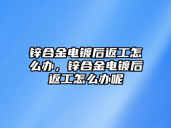 鋅合金電鍍后返工怎么辦，鋅合金電鍍后返工怎么辦呢