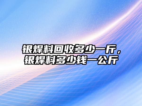 銀焊料回收多少一斤，銀焊料多少錢一公斤