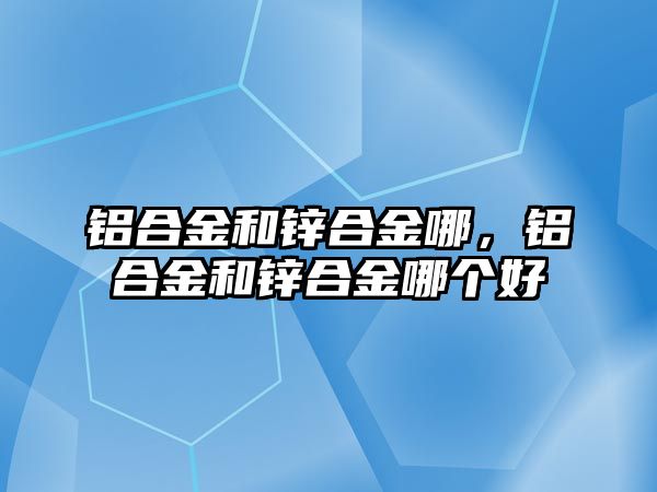 鋁合金和鋅合金哪，鋁合金和鋅合金哪個好