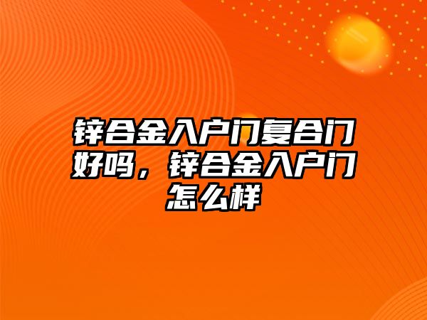 鋅合金入戶門復(fù)合門好嗎，鋅合金入戶門怎么樣