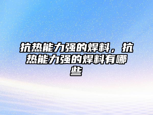 抗熱能力強(qiáng)的焊料，抗熱能力強(qiáng)的焊料有哪些