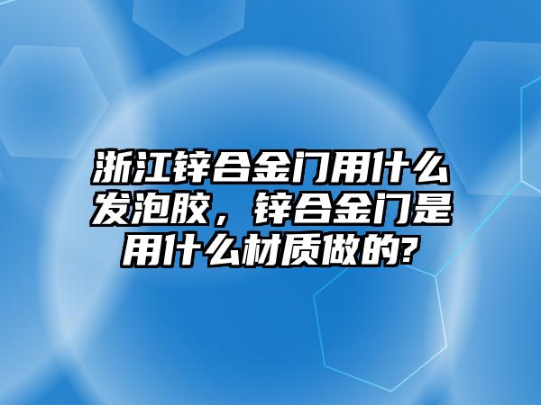 浙江鋅合金門用什么發(fā)泡膠，鋅合金門是用什么材質(zhì)做的?