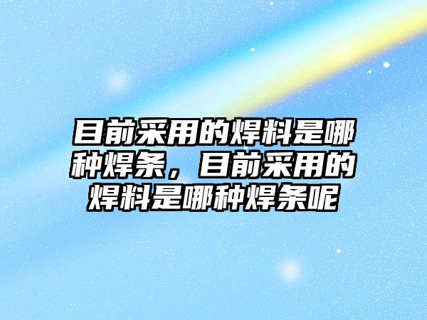 目前采用的焊料是哪種焊條，目前采用的焊料是哪種焊條呢