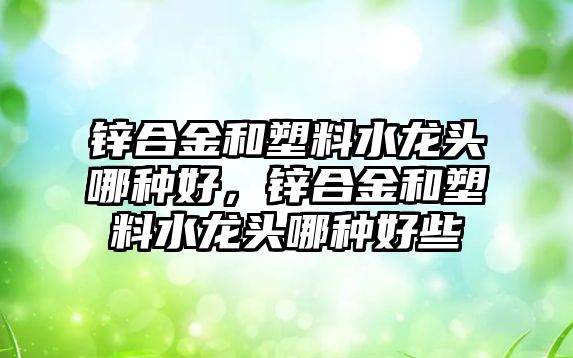 鋅合金和塑料水龍頭哪種好，鋅合金和塑料水龍頭哪種好些