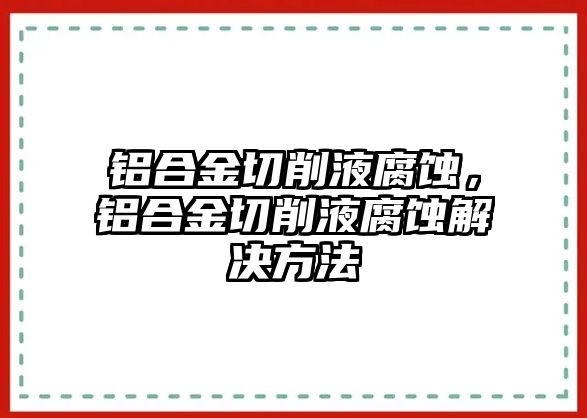 鋁合金切削液腐蝕，鋁合金切削液腐蝕解決方法