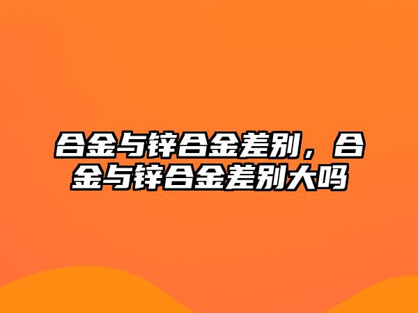 合金與鋅合金差別，合金與鋅合金差別大嗎