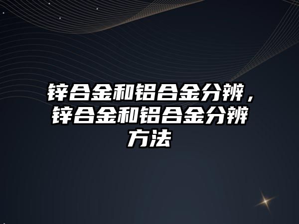 鋅合金和鋁合金分辨，鋅合金和鋁合金分辨方法