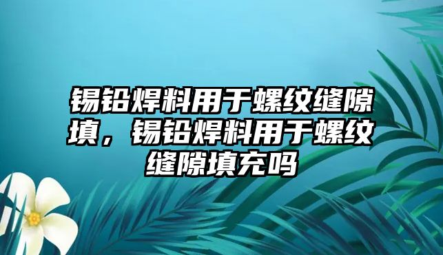 錫鉛焊料用于螺紋縫隙填，錫鉛焊料用于螺紋縫隙填充嗎