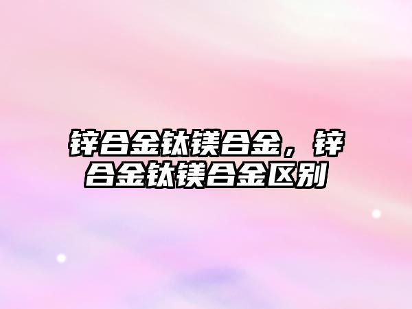 鋅合金鈦鎂合金，鋅合金鈦鎂合金區(qū)別