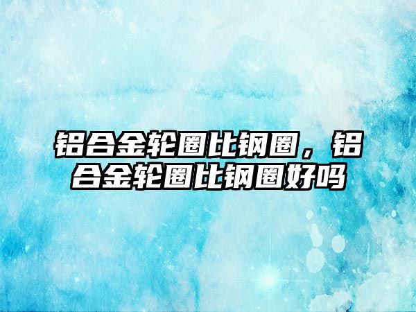 鋁合金輪圈比鋼圈，鋁合金輪圈比鋼圈好嗎