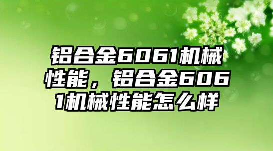 鋁合金6061機(jī)械性能，鋁合金6061機(jī)械性能怎么樣