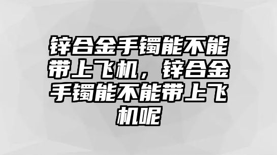 鋅合金手鐲能不能帶上飛機(jī)，鋅合金手鐲能不能帶上飛機(jī)呢