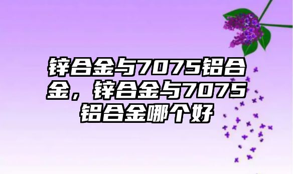 鋅合金與7075鋁合金，鋅合金與7075鋁合金哪個好