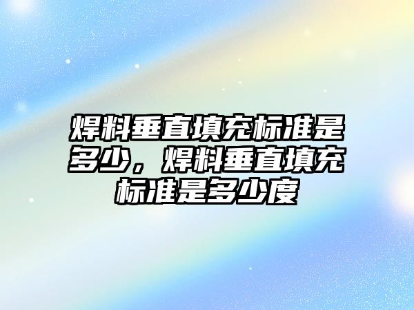 焊料垂直填充標(biāo)準(zhǔn)是多少，焊料垂直填充標(biāo)準(zhǔn)是多少度