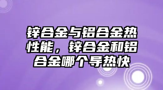 鋅合金與鋁合金熱性能，鋅合金和鋁合金哪個導熱快