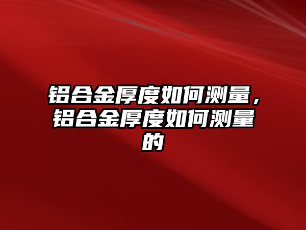 鋁合金厚度如何測量，鋁合金厚度如何測量的