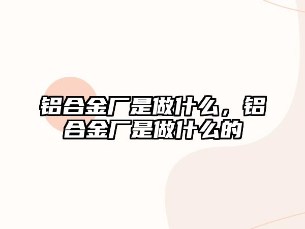 鋁合金廠是做什么，鋁合金廠是做什么的