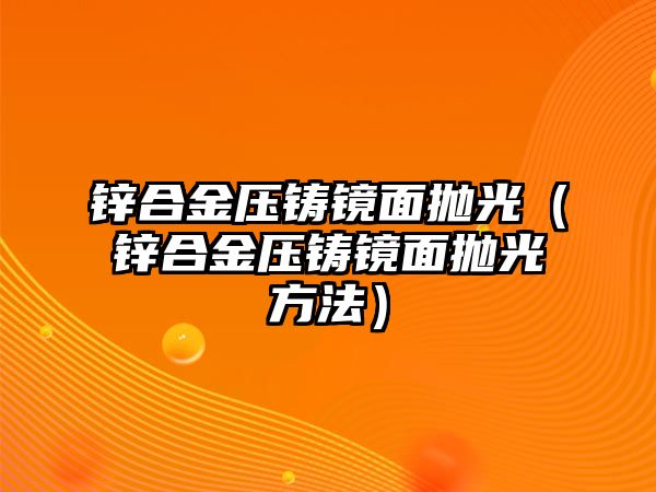 鋅合金壓鑄鏡面拋光（鋅合金壓鑄鏡面拋光方法）