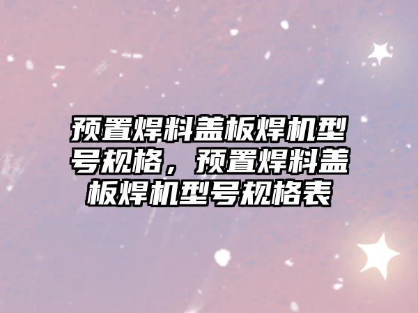 預(yù)置焊料蓋板焊機(jī)型號規(guī)格，預(yù)置焊料蓋板焊機(jī)型號規(guī)格表