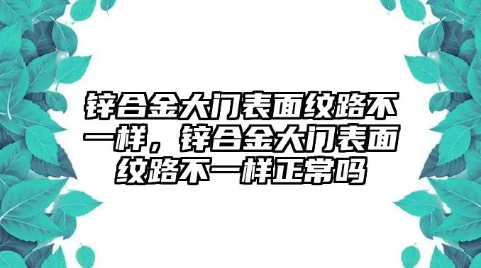 鋅合金大門表面紋路不一樣，鋅合金大門表面紋路不一樣正常嗎