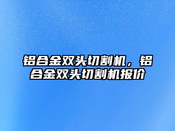 鋁合金雙頭切割機，鋁合金雙頭切割機報價