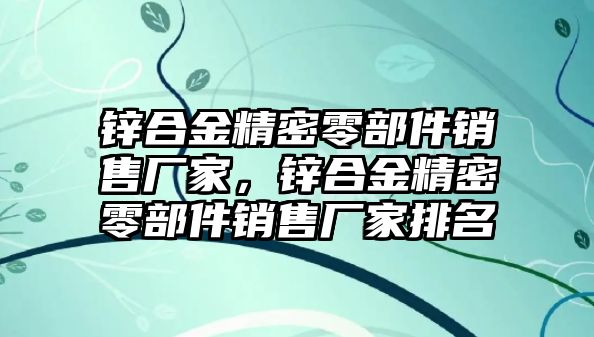 鋅合金精密零部件銷售廠家，鋅合金精密零部件銷售廠家排名