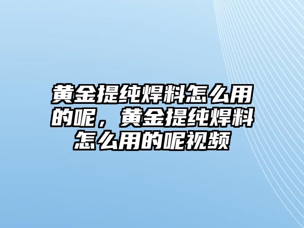 黃金提純焊料怎么用的呢，黃金提純焊料怎么用的呢視頻