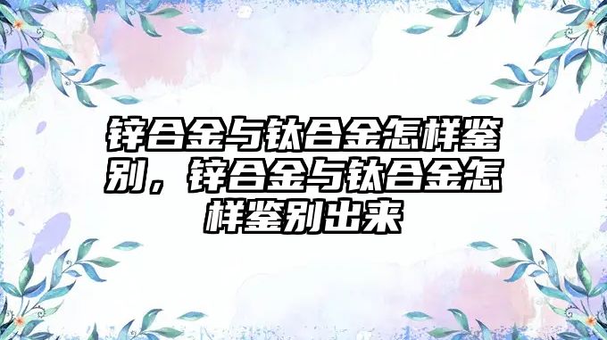 鋅合金與鈦合金怎樣鑒別，鋅合金與鈦合金怎樣鑒別出來(lái)