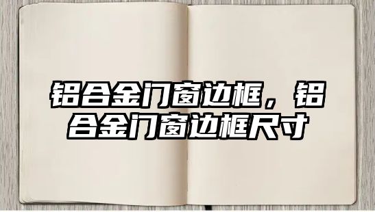 鋁合金門窗邊框，鋁合金門窗邊框尺寸