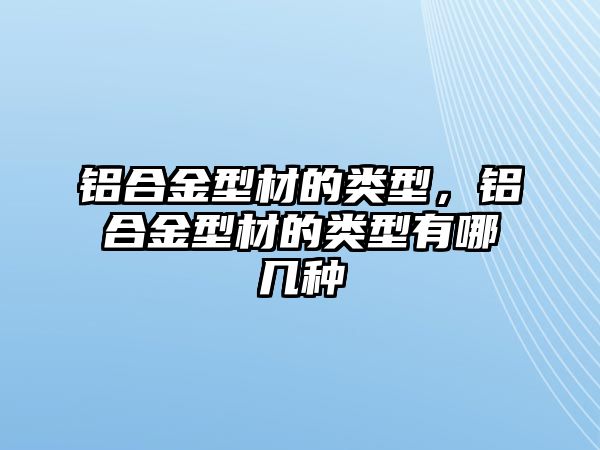 鋁合金型材的類型，鋁合金型材的類型有哪幾種