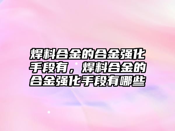 焊料合金的合金強化手段有，焊料合金的合金強化手段有哪些