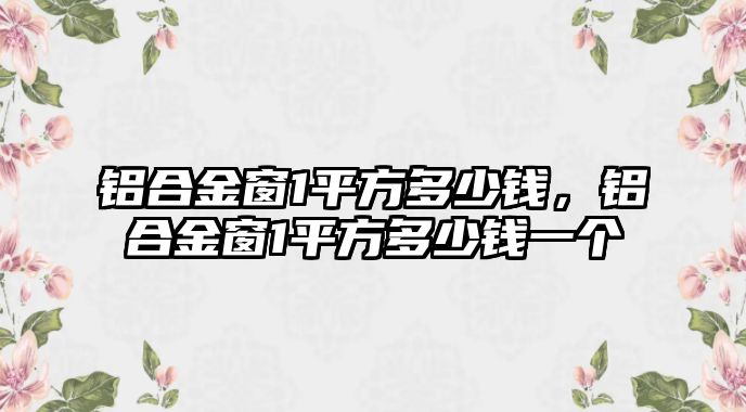 鋁合金窗1平方多少錢，鋁合金窗1平方多少錢一個