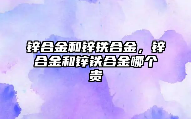 鋅合金和鋅鐵合金，鋅合金和鋅鐵合金哪個(gè)貴