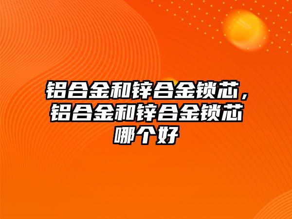 鋁合金和鋅合金鎖芯，鋁合金和鋅合金鎖芯哪個好