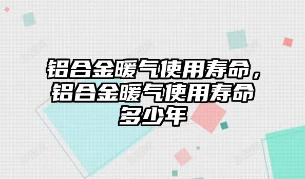 鋁合金暖氣使用壽命，鋁合金暖氣使用壽命多少年