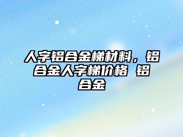 人字鋁合金梯材料，鋁合金人字梯價(jià)格 鋁合金