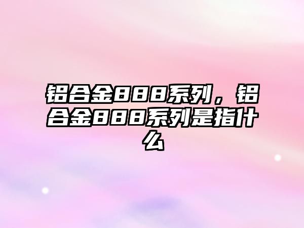 鋁合金888系列，鋁合金888系列是指什么