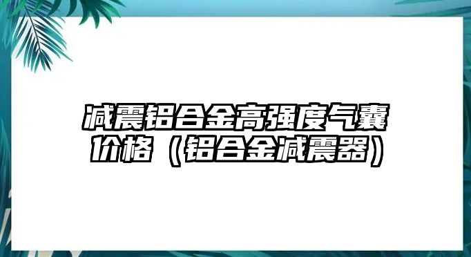 減震鋁合金高強度氣囊價格（鋁合金減震器）