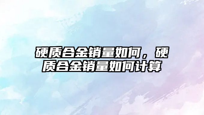 硬質(zhì)合金銷量如何，硬質(zhì)合金銷量如何計算