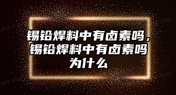 錫鉛焊料中有鹵素嗎，錫鉛焊料中有鹵素嗎為什么