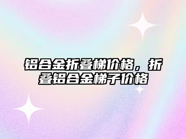 鋁合金折疊梯價格，折疊鋁合金梯子價格