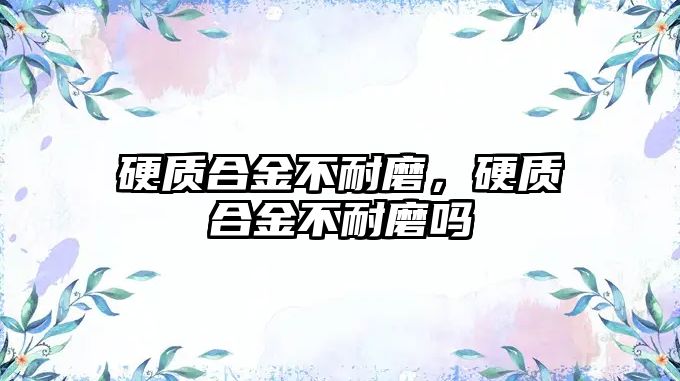 硬質(zhì)合金不耐磨，硬質(zhì)合金不耐磨嗎