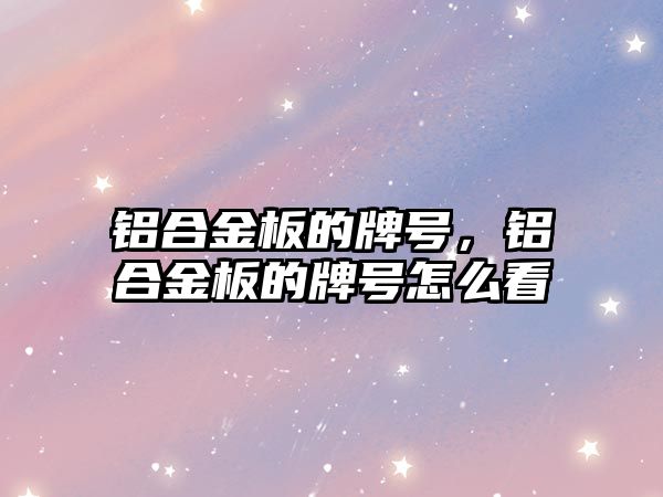 鋁合金板的牌號，鋁合金板的牌號怎么看