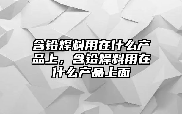 含鉛焊料用在什么產品上，含鉛焊料用在什么產品上面