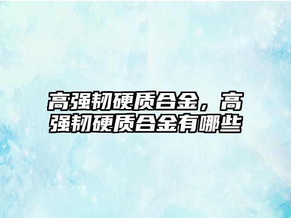 高強韌硬質(zhì)合金，高強韌硬質(zhì)合金有哪些