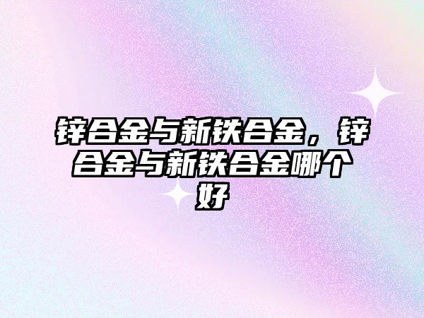 鋅合金與新鐵合金，鋅合金與新鐵合金哪個好